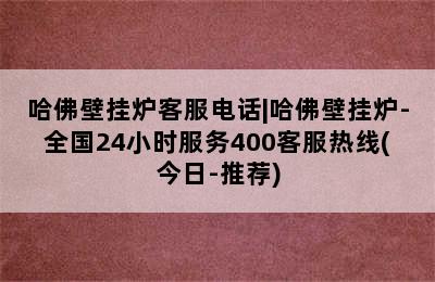 哈佛壁挂炉客服电话|哈佛壁挂炉-全国24小时服务400客服热线(今日-推荐)